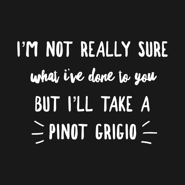 I'm not really sure what I've done to you But I'll take a Pinot Grigio by mivpiv