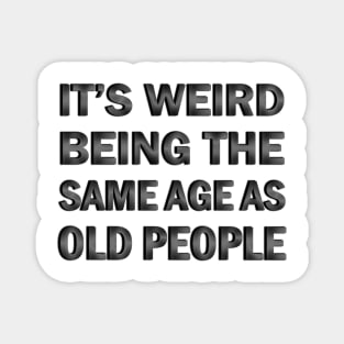 It’s Weird Being The Same Age As Old People Magnet