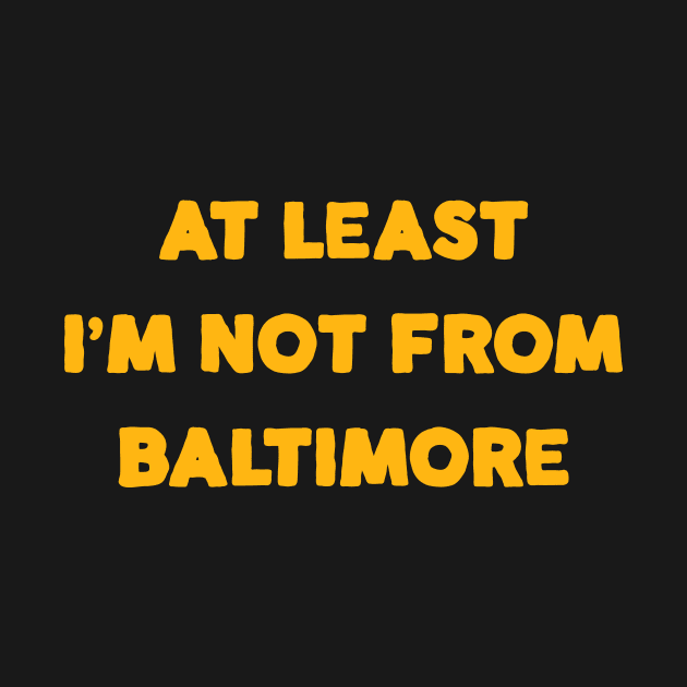 At Least I'm Not From... Baltimore by Merlino Creative