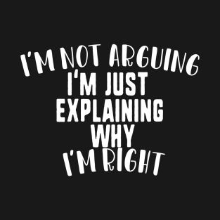 I'm not arguing I'm just explaining why I'm right T-Shirt