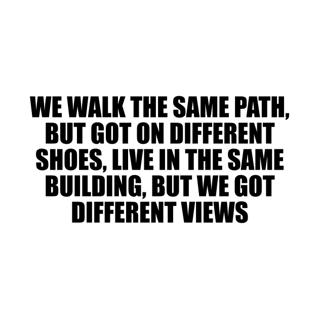 We walk the same path, but got on different shoes, live in the same building, but we got different views by It'sMyTime