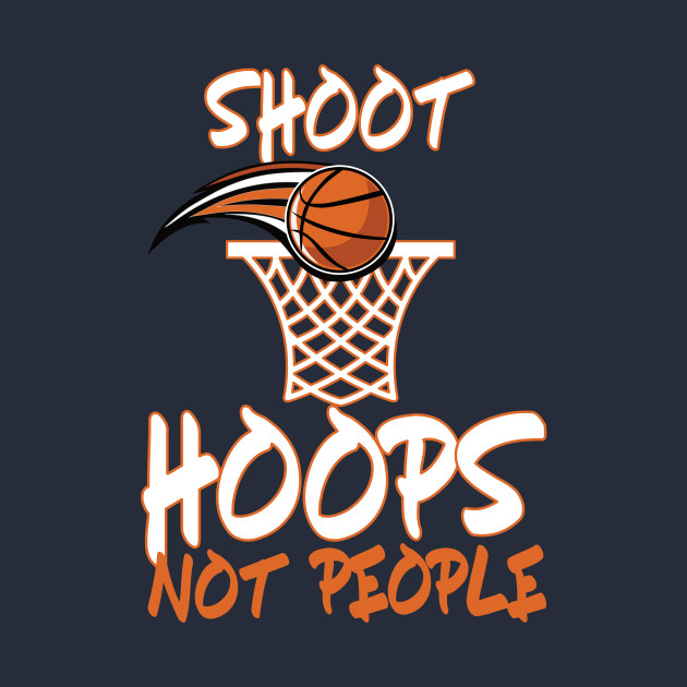 Shoot Hoops Not People Basketball Shoot Hoops Not People TShirt