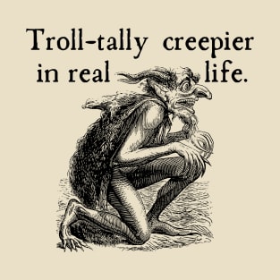 Troll (totally) Creepier in Real Life T-Shirt