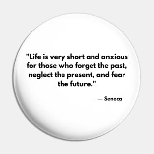 “Life is very short and anxious for those who forget the past, neglect the present, and fear the future.” Seneca Pin