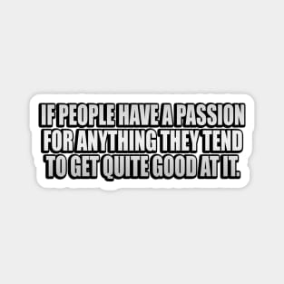If people have a passion for anything they tend to get quite good at it Magnet