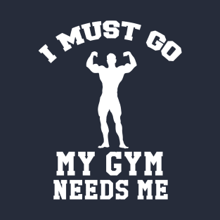 I Must Go, My Gym Needs Me- Gym Rat humor T-Shirt