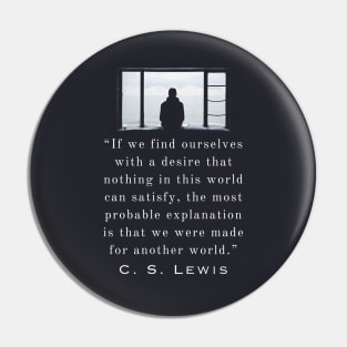 Copy of C. S. Lewis quote: If we find ourselves with a desire that nothing in this world can satisfy, the most probable explanation is that we were made for another world. Pin