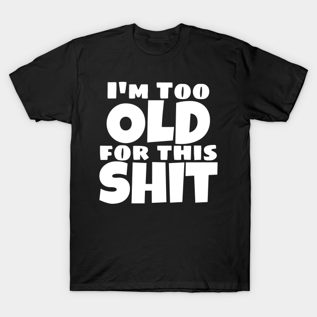 I'm Too Old For This Shit. Funny Sarcastic Old Age, Getting Older ...