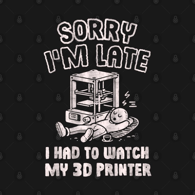 Sorry I'm Late I Had To Watch My 3D Printer by Depot33