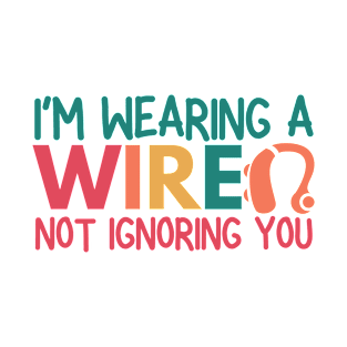 Hearing Impairment Gift - Hard of Hearing - Hearing Impaired - Deaf - I'm Wearing a Wire, Not Ignoring You T-Shirt