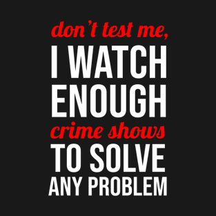 Don't Test Me I Watch Enough Crime Shows T-Shirt