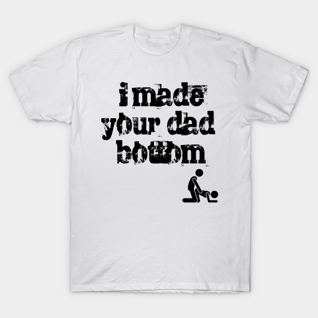 i made your dad bottom made your shirt