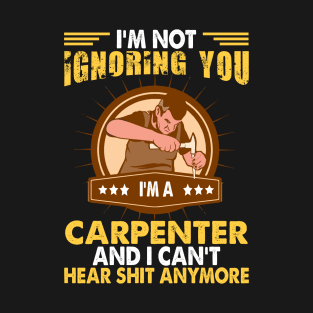 I'M Not Ignoring You I'm A Carpenter And I Can't Hear Shit Anymore T-Shirt