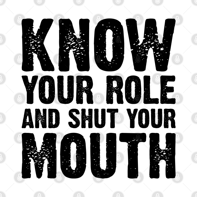 Know Your Role And Shut Your Mouth v2 by Emma