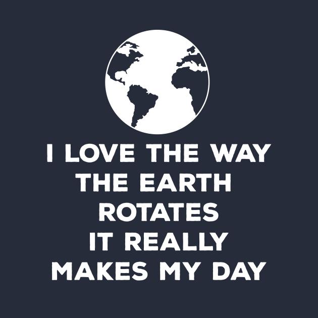 I Love How The Earth Rotates It Really Makes My Day | Cute Earth Day Shirts by teemaniac