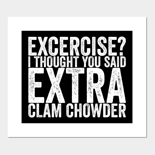 Excercise I Thought You Said Extra Clam Chowder - Funny Quotes - Posters and Art Prints | TeePublic Excercise I Thought You Said Extra Clam Chowder - Funny Quotes - Posters and Art Prints | TeePublic