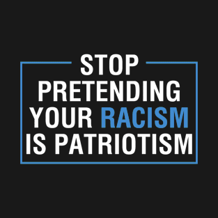 Stop Pretending Your Racism Is Patriotism Anti Trump T-Shirt