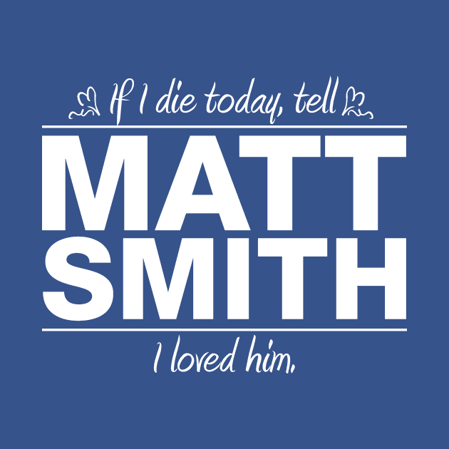 If I Die Today Tell Matt Smith I Loved Him by RSFDesigns