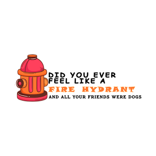 Did You Ever Feel Like A Fire Hydrant And All Your Friends Were Dogs T-Shirt