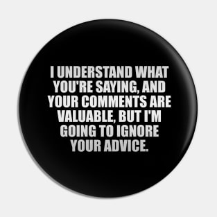 I understand what you're saying, And your comments are valuable, But I'm going to ignore your advice Pin