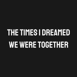 The times I dreamed we were together T-Shirt