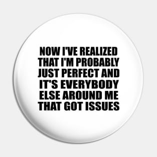 Now I've realized that I'm probably just perfect and it's everybody else around me that got issues Pin