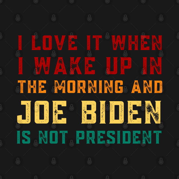 Discover I Love It When I Wake Up In The Morning And Joe Biden Is Not President - Anti Joe Biden - T-Shirt