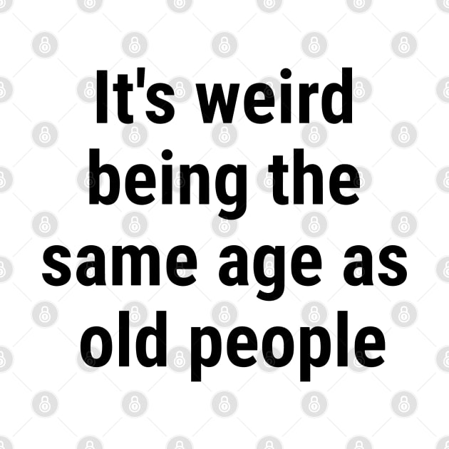 It's weird being the same age as old people Black by sapphire seaside studio