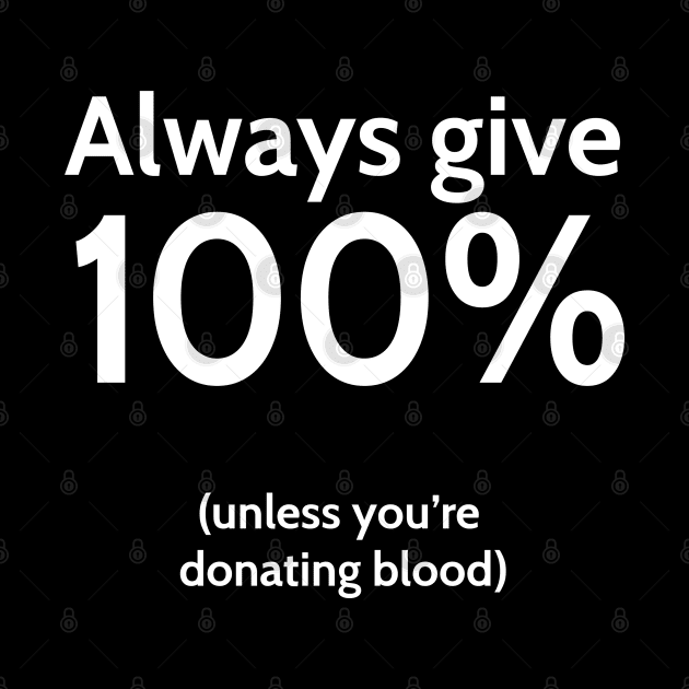 Always give 100% (unless you're donating blood) by BodinStreet