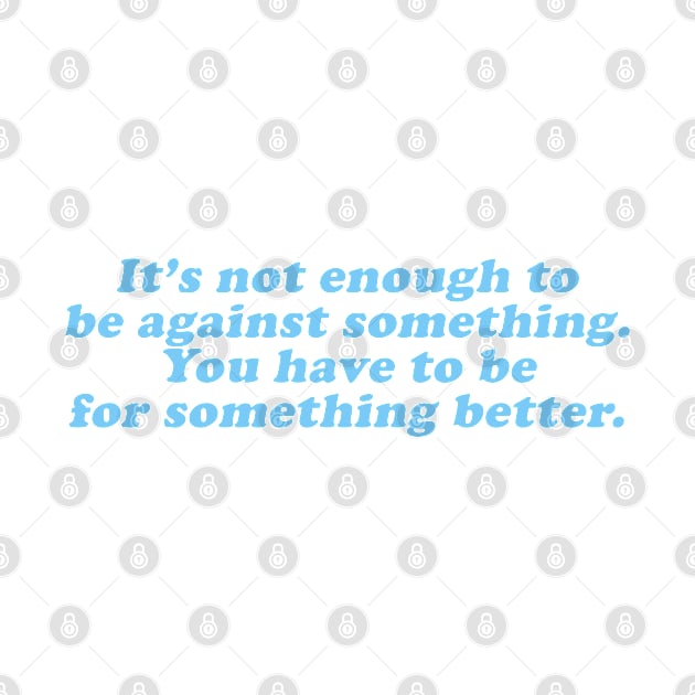 it's not enough to against something you have to be for something better by beunstoppable