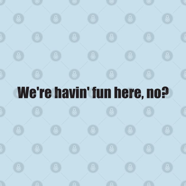 We're havin fun here, no? by Nate's World of Tees