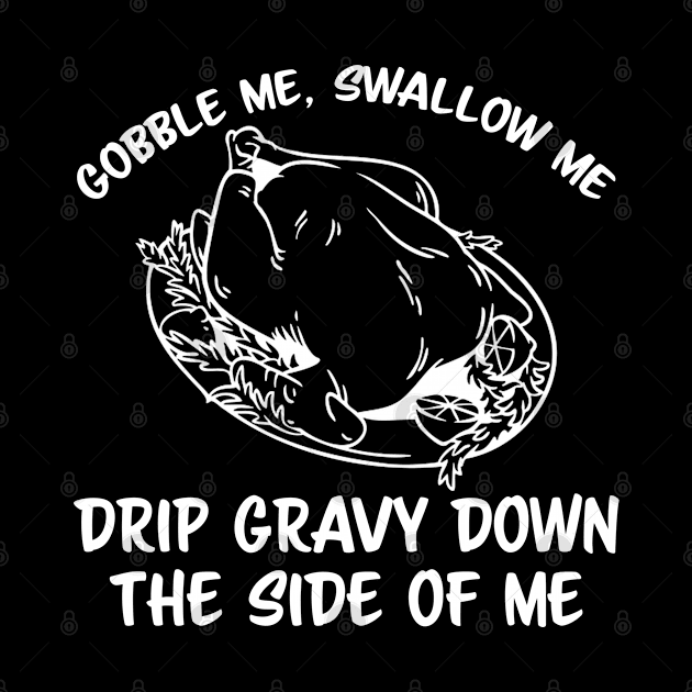 gobble me swallow me drip gravy down the side of me by FanaticTee