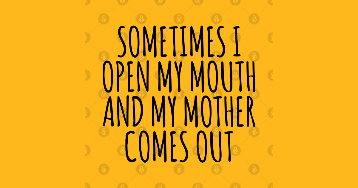 Sometimes I Open My Mouth And My Mother Comes Out Mother Mothers Day 