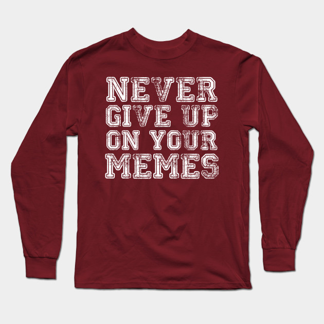 Never Give Up On Your Memes Memes Long Sleeve T Shirt Teepublic