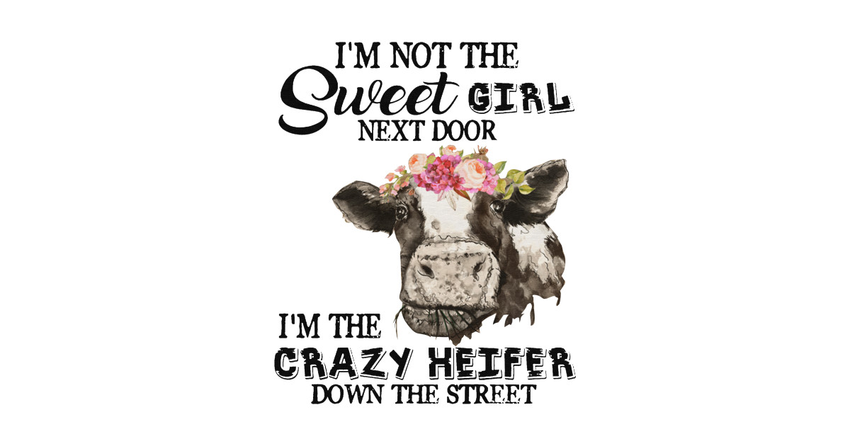 Im Not The Sweet Girl Next Door Im The Crazy Heifer Down The Street Im The Crazy Heifer Down 