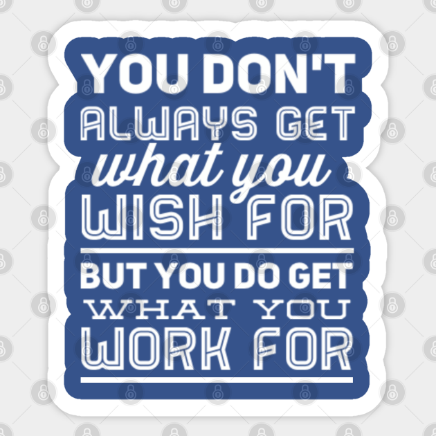 You don't always get what you wish for, but you do get what you work for - Hard Work - Sticker