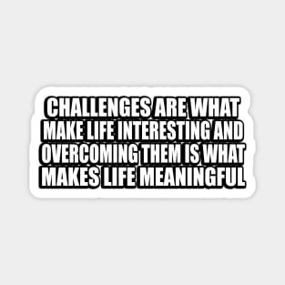 Challenges are what make life interesting and overcoming them is what makes life meaningful Magnet