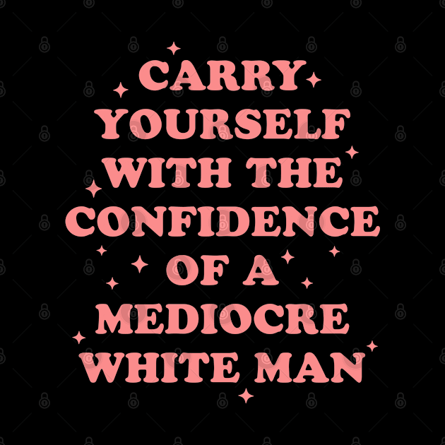 Carry Yourself With Confidence Of Mediocre White Man - Sarcastic Feminist by codeclothes