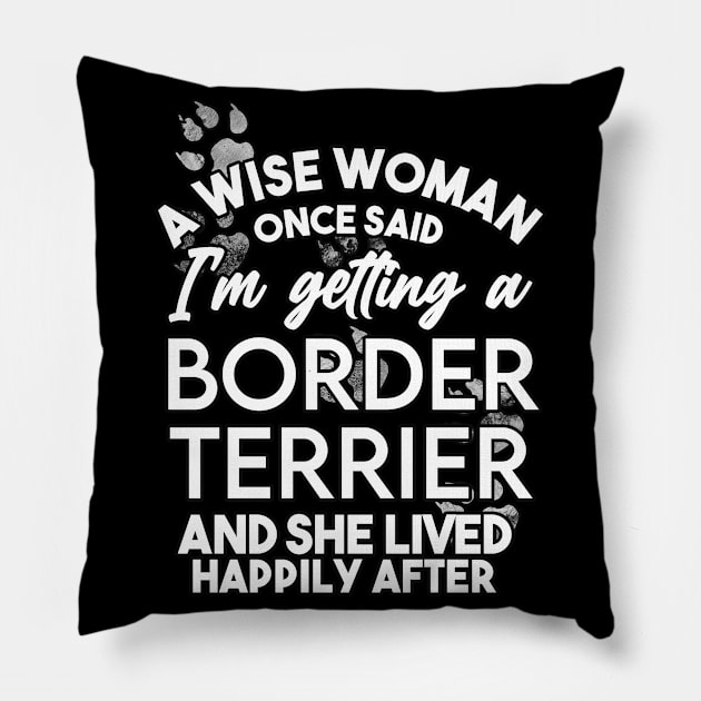 A wise woman once said i'm getting a border terrier and she lived happily after . Perfect fitting present for mom girlfriend mother boyfriend mama gigi nana mum uncle dad father friend him or her Pillow by SerenityByAlex