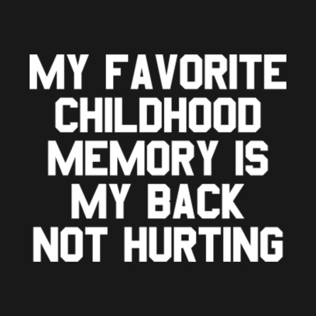 My Favorite Childhood Memory Is My Back Not Hurting Funny Sayings