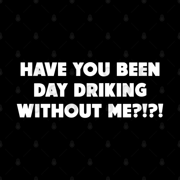 Have You Been Day Drinking Without Me?!?! by HellraiserDesigns