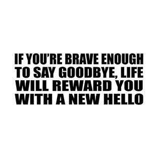 If you’re brave enough to say goodbye, life will reward you with a new hello T-Shirt