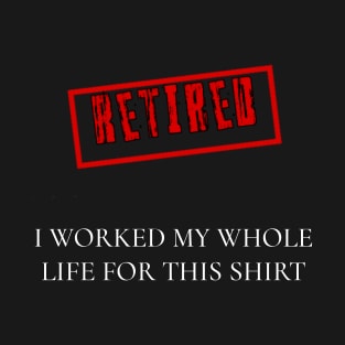 Retired I worked for my whole life for this shirt T-Shirt