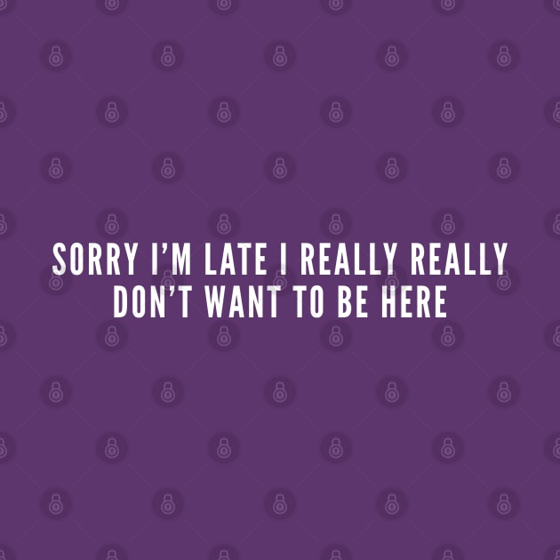 Sorry I'm Late I Really Really Don't Want To be Here - Funny Cute Slogan by sillyslogans