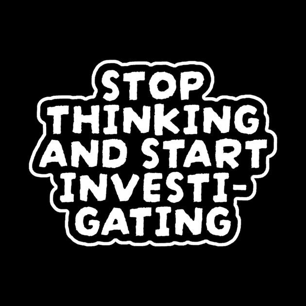 Stop Thinking And Start Investigating by NysdenKati