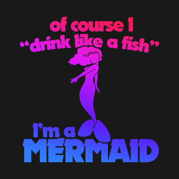 Of course I drink like a fish I'm a mermaid by bubbsnugg