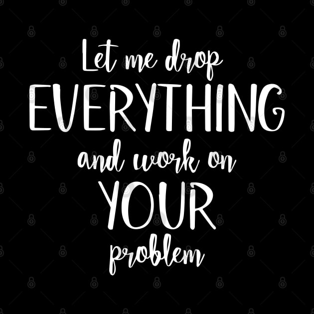 Sure, Let Me Drop Everything and Work On Your Problem by ZimBom Designer