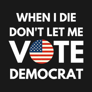 When I die dont let me vote democrat T-Shirt