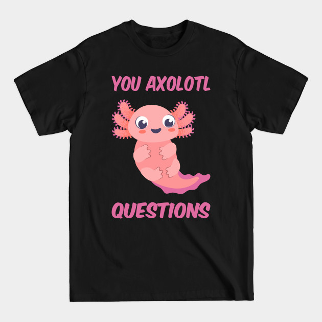 Disover You Axolotl Questions III - You Axolotl Questions - T-Shirt