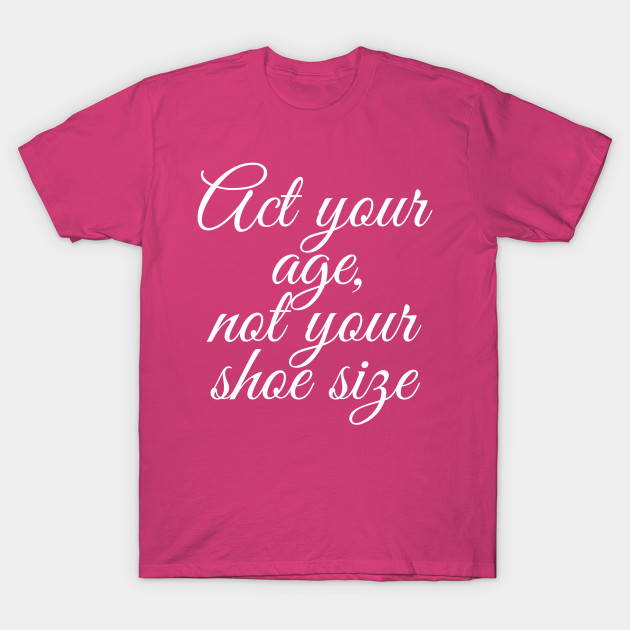 act your age not your shoe size song t shirt teepublic act your age not your shoe size song